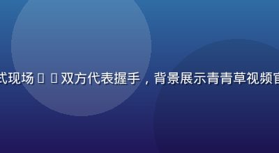 青青草视频版权合作签约仪式现场——双方代表握手，背景展示青青草视频官方LOGO与合作品牌标志