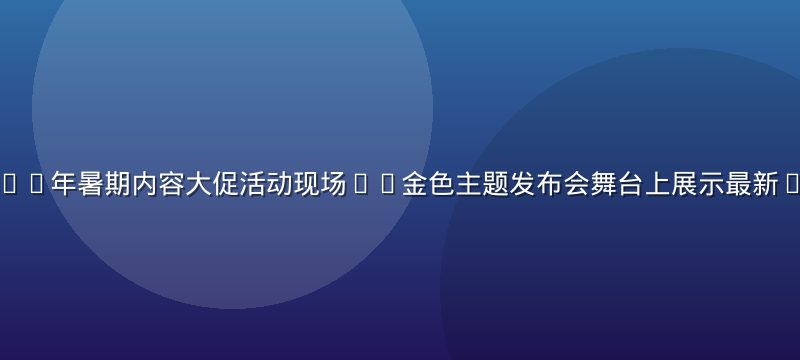 青青草视频2026年暑期内容大促活动现场——金色主题发布会舞台上展示最新4K影视剧集资源